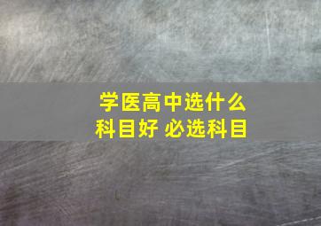 学医高中选什么科目好 必选科目